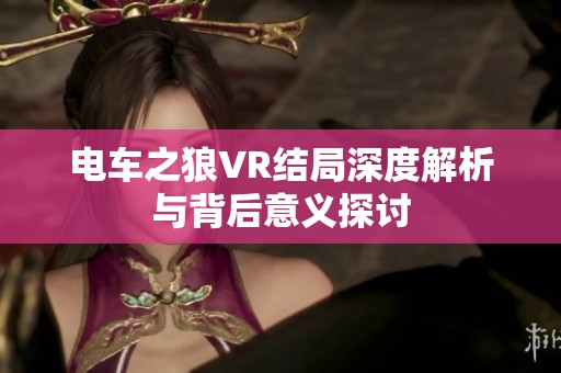 电车之狼VR结局深度解析与背后意义探讨