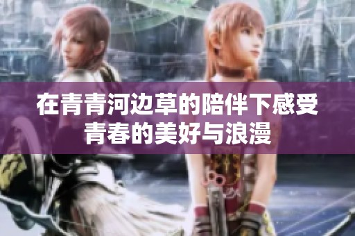 在青青河边草的陪伴下感受青春的美好与浪漫