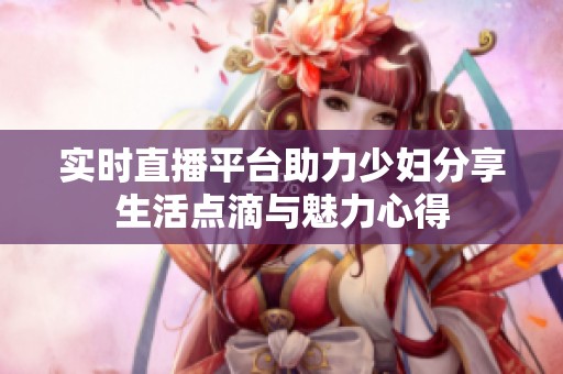 实时直播平台助力少妇分享生活点滴与魅力心得