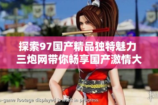 探索97国产精品独特魅力 三炮网带你畅享国产激情大戏