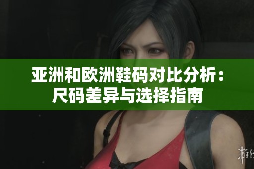 亚洲和欧洲鞋码对比分析：尺码差异与选择指南