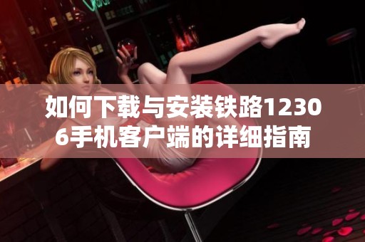 如何下载与安装铁路12306手机客户端的详细指南