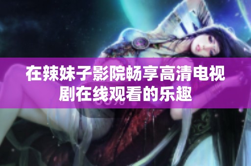 在辣妹子影院畅享高清电视剧在线观看的乐趣