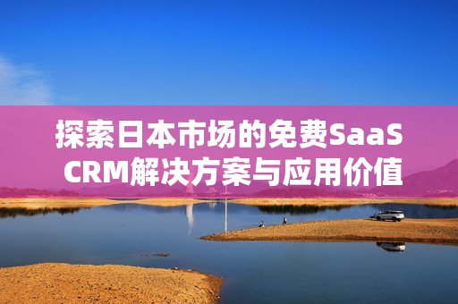 探索日本市场的免费SaaS CRM解决方案与应用价值