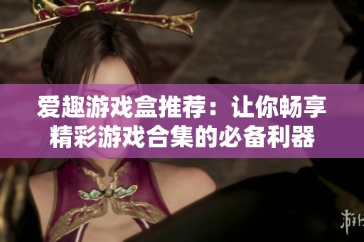 爱趣游戏盒推荐：让你畅享精彩游戏合集的必备利器