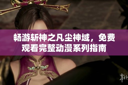 畅游斩神之凡尘神域，免费观看完整动漫系列指南