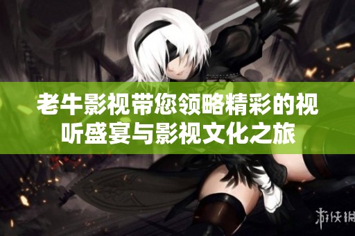 老牛影视带您领略精彩的视听盛宴与影视文化之旅