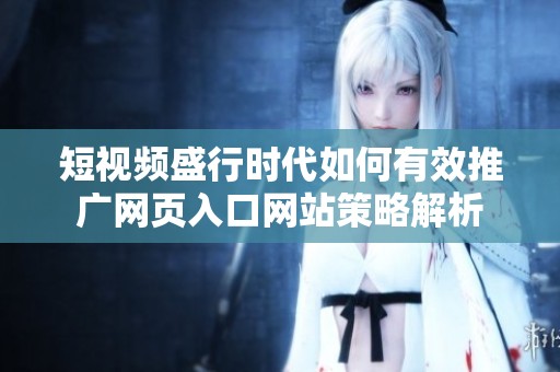 短视频盛行时代如何有效推广网页入口网站策略解析