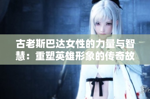古老斯巴达女性的力量与智慧：重塑英雄形象的传奇故事