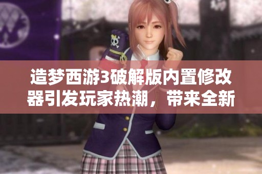 造梦西游3破解版内置修改器引发玩家热潮，带来全新游戏体验