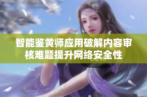 智能鉴黄师应用破解内容审核难题提升网络安全性