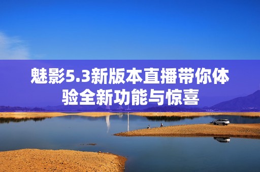 魅影5.3新版本直播带你体验全新功能与惊喜