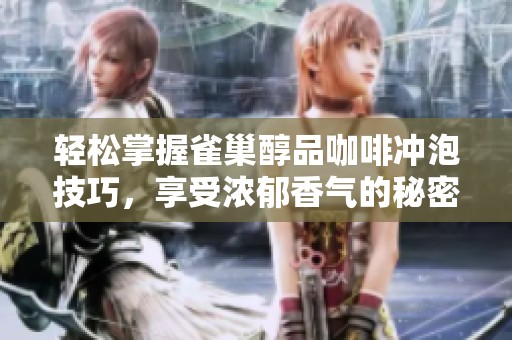 轻松掌握雀巢醇品咖啡冲泡技巧，享受浓郁香气的秘密步骤