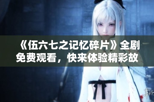 《伍六七之记忆碎片》全剧免费观看，快来体验精彩故事！