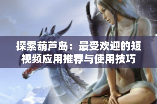 探索葫芦岛：最受欢迎的短视频应用推荐与使用技巧