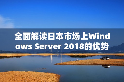 全面解读日本市场上Windows Server 2018的优势与应用