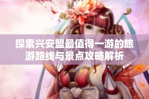 探索兴安盟最值得一游的旅游路线与景点攻略解析