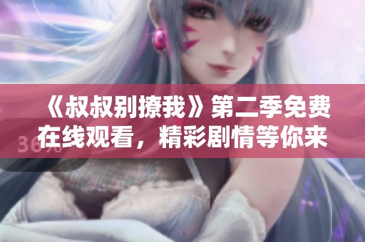 《叔叔别撩我》第二季免费在线观看，精彩剧情等你来追！
