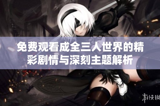 免费观看成全三人世界的精彩剧情与深刻主题解析