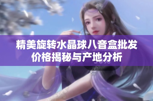 精美旋转水晶球八音盒批发价格揭秘与产地分析