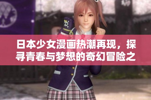 日本少女漫画热潮再现，探寻青春与梦想的奇幻冒险之旅