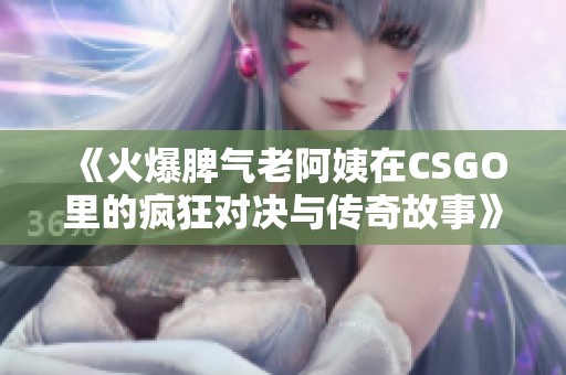 《火爆脾气老阿姨在CSGO里的疯狂对决与传奇故事》