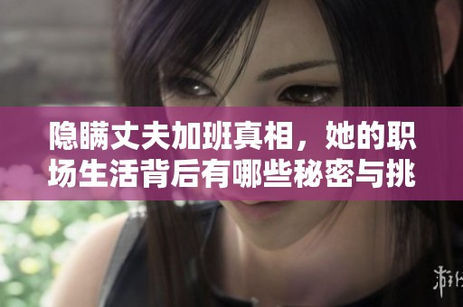 隐瞒丈夫加班真相，她的职场生活背后有哪些秘密与挑战