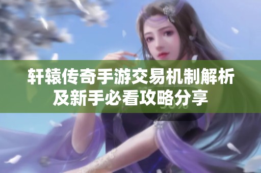 轩辕传奇手游交易机制解析及新手必看攻略分享