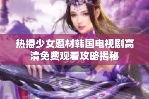 热播少女题材韩国电视剧高清免费观看攻略揭秘