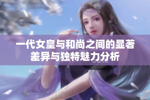 一代女皇与和尚之间的显著差异与独特魅力分析