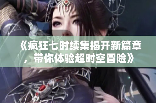 《疯狂七时续集揭开新篇章，带你体验超时空冒险》