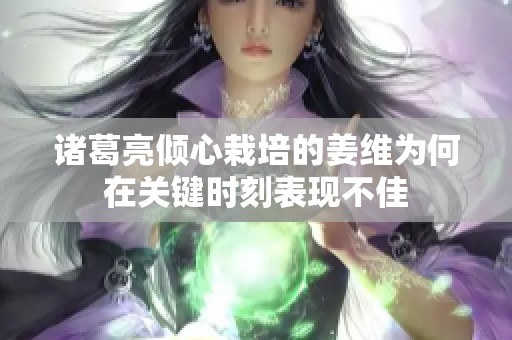 诸葛亮倾心栽培的姜维为何在关键时刻表现不佳