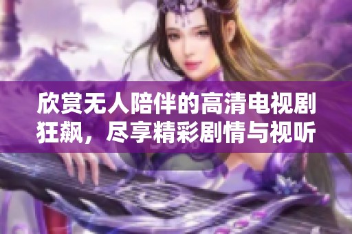 欣赏无人陪伴的高清电视剧狂飙，尽享精彩剧情与视听盛宴