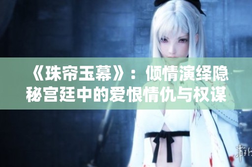 《珠帘玉幕》：倾情演绎隐秘宫廷中的爱恨情仇与权谋纷争