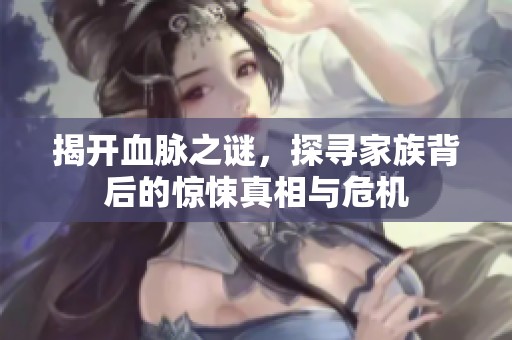 揭开血脉之谜，探寻家族背后的惊悚真相与危机