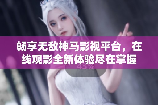 畅享无敌神马影视平台，在线观影全新体验尽在掌握
