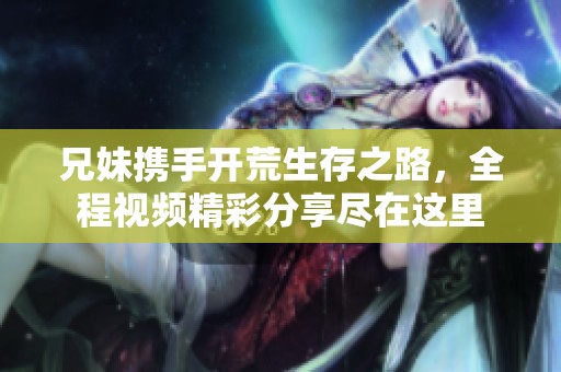 兄妹携手开荒生存之路，全程视频精彩分享尽在这里