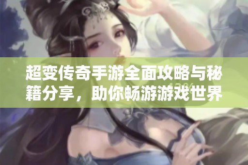 超变传奇手游全面攻略与秘籍分享，助你畅游游戏世界
