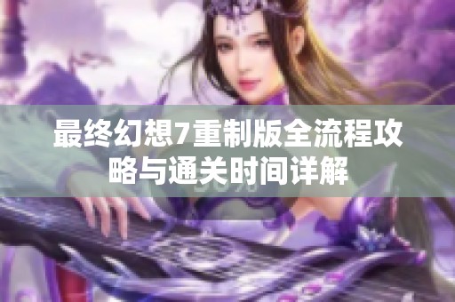 最终幻想7重制版全流程攻略与通关时间详解