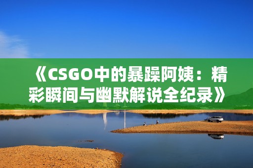 《CSGO中的暴躁阿姨：精彩瞬间与幽默解说全纪录》