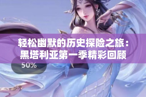 轻松幽默的历史探险之旅：黑塔利亚第一季精彩回顾