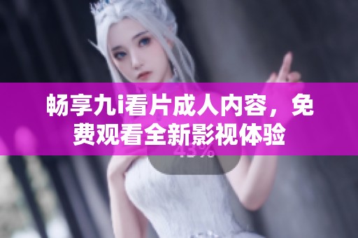 畅享九i看片成人内容，免费观看全新影视体验