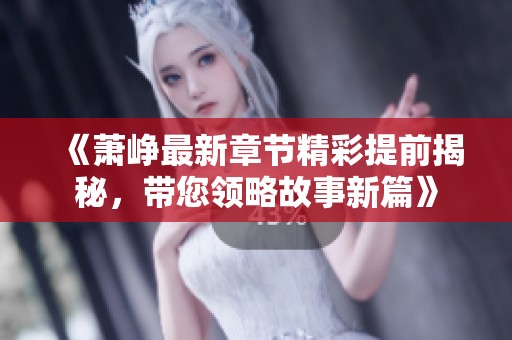《萧峥最新章节精彩提前揭秘，带您领略故事新篇》