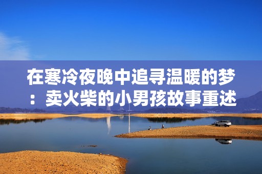 在寒冷夜晚中追寻温暖的梦：卖火柴的小男孩故事重述