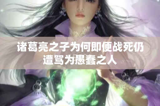 诸葛亮之子为何即便战死仍遭骂为愚蠢之人