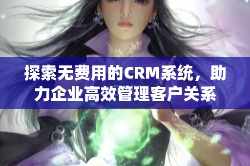 探索无费用的CRM系统，助力企业高效管理客户关系