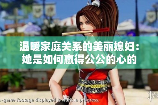 温暖家庭关系的美丽媳妇：她是如何赢得公公的心的