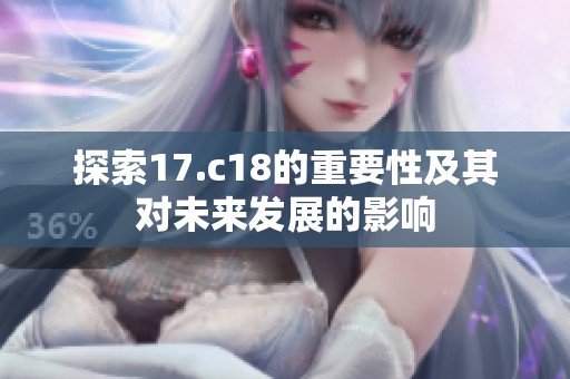 探索17.c18的重要性及其对未来发展的影响