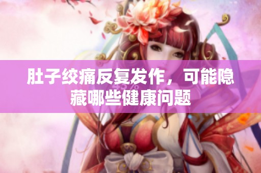 肚子绞痛反复发作，可能隐藏哪些健康问题