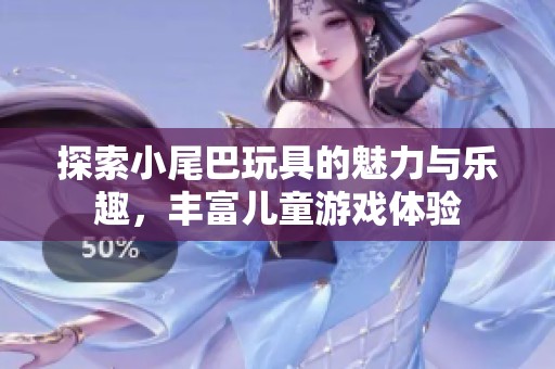 探索小尾巴玩具的魅力与乐趣，丰富儿童游戏体验